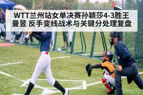WTT兰州站女单决赛孙颖莎4-3胜王曼昱 反手变线战术与关键分处理复盘