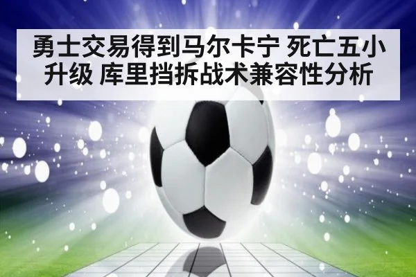 勇士交易得到马尔卡宁 死亡五小升级 库里挡拆战术兼容性分析