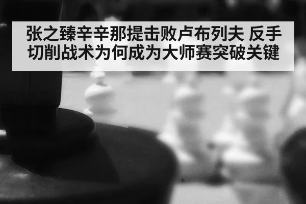 张之臻辛辛那提击败卢布列夫 反手切削战术为何成为大师赛突破关键