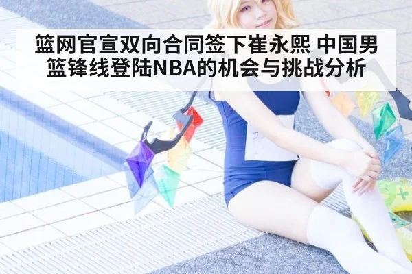 篮网官宣双向合同签下崔永熙 中国男篮锋线登陆NBA的机会与挑战分析