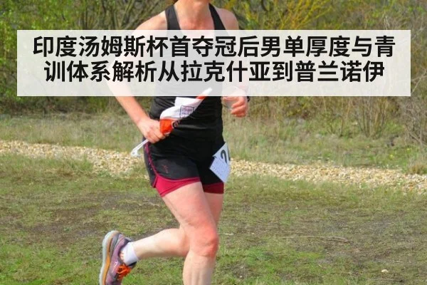 印度汤姆斯杯首夺冠后男单厚度与青训体系解析从拉克什亚到普兰诺伊