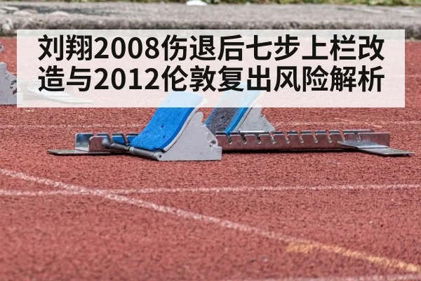 刘翔2008伤退后七步上栏改造与2012伦敦复出风险解析